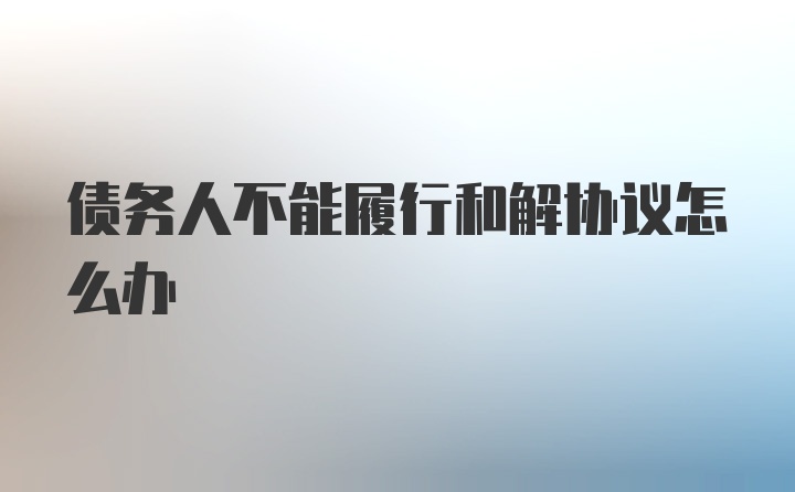 债务人不能履行和解协议怎么办