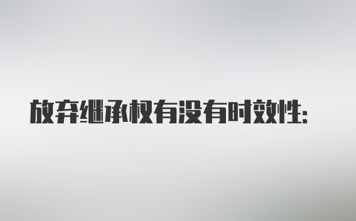 放弃继承权有没有时效性: