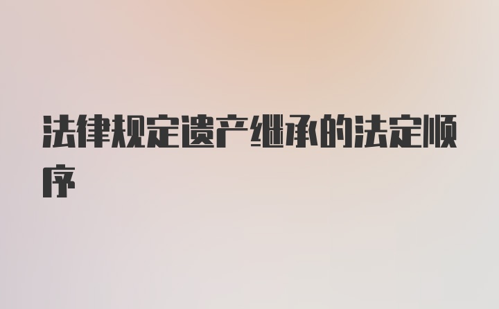 法律规定遗产继承的法定顺序