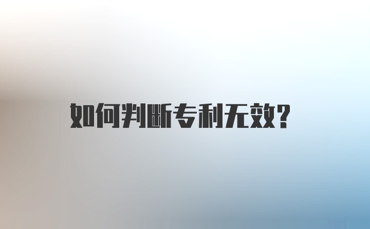 如何判断专利无效？