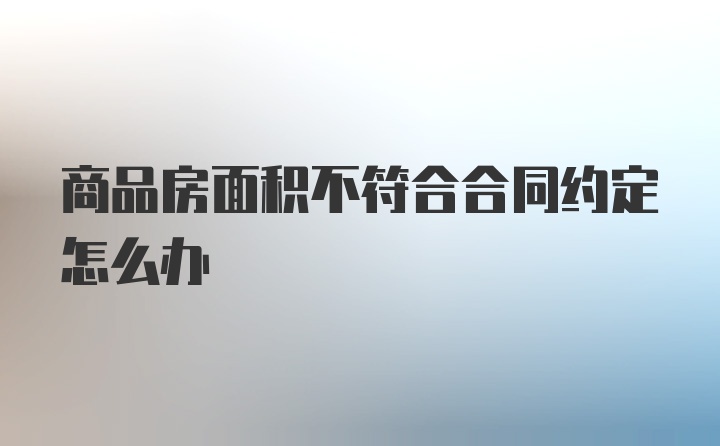 商品房面积不符合合同约定怎么办