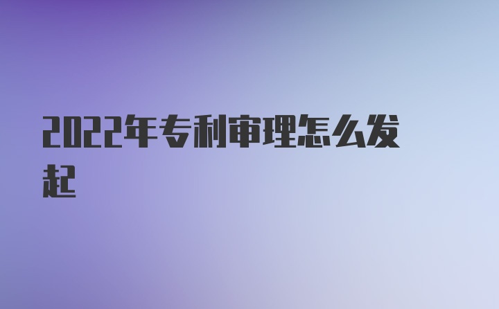 2022年专利审理怎么发起