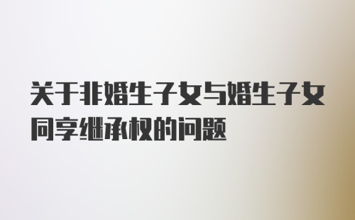 关于非婚生子女与婚生子女同享继承权的问题