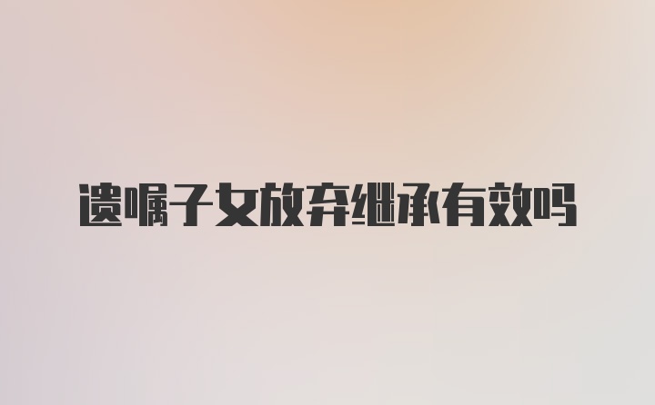 遗嘱子女放弃继承有效吗