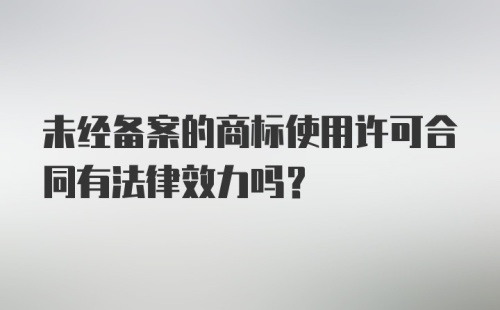 未经备案的商标使用许可合同有法律效力吗？