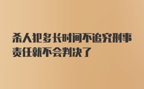 杀人犯多长时间不追究刑事责任就不会判决了