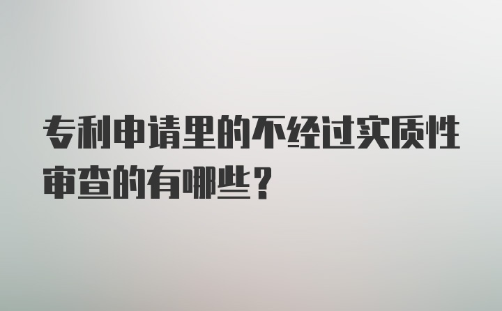 专利申请里的不经过实质性审查的有哪些？