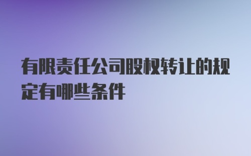 有限责任公司股权转让的规定有哪些条件