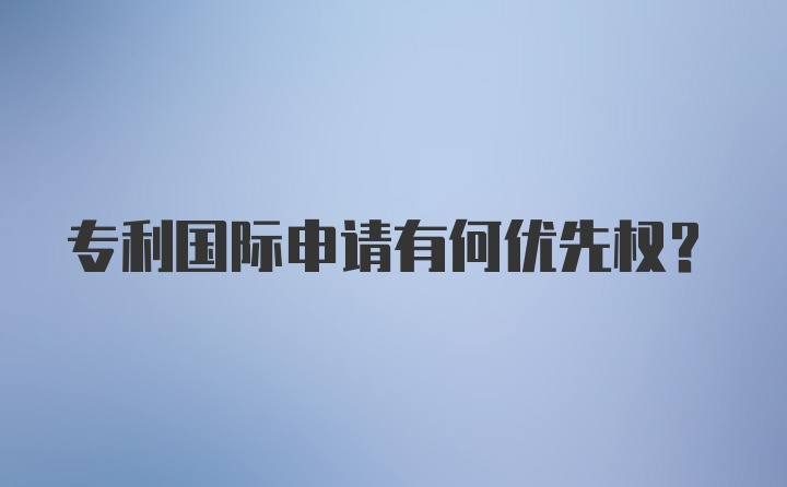 专利国际申请有何优先权？