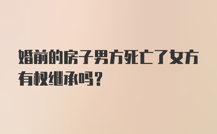 婚前的房子男方死亡了女方有权继承吗？