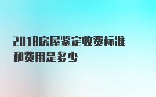 2018房屋鉴定收费标准和费用是多少