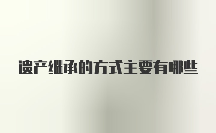 遗产继承的方式主要有哪些