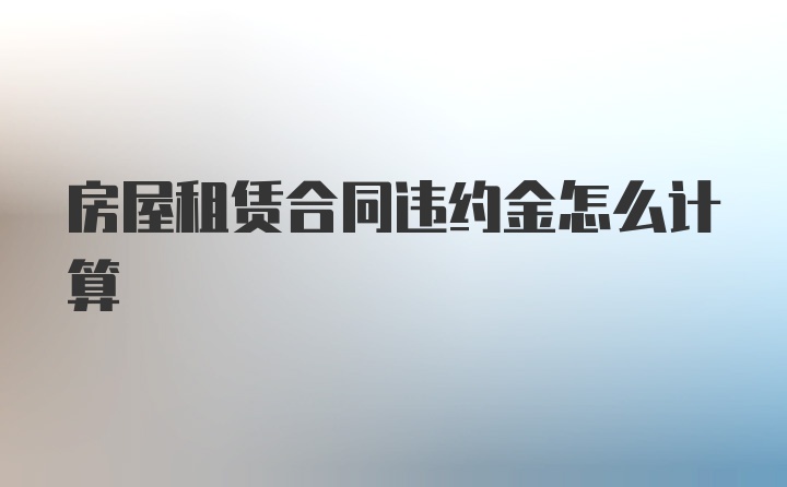 房屋租赁合同违约金怎么计算