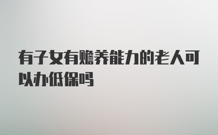 有子女有赡养能力的老人可以办低保吗