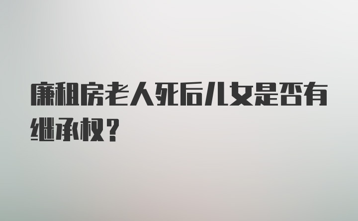 廉租房老人死后儿女是否有继承权？