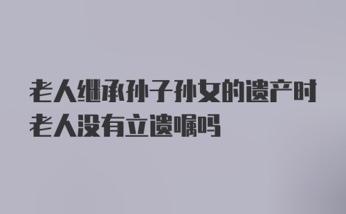 老人继承孙子孙女的遗产时老人没有立遗嘱吗