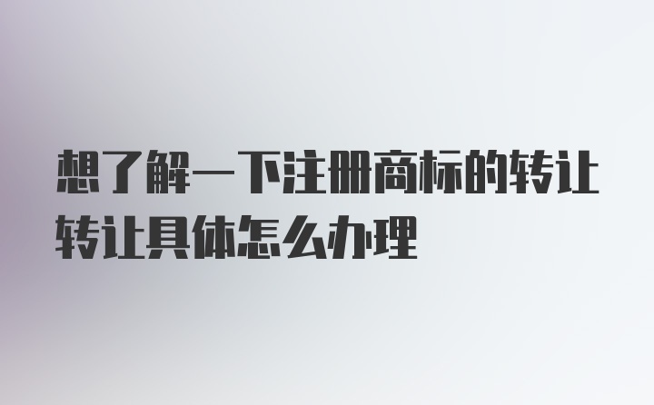 想了解一下注册商标的转让转让具体怎么办理