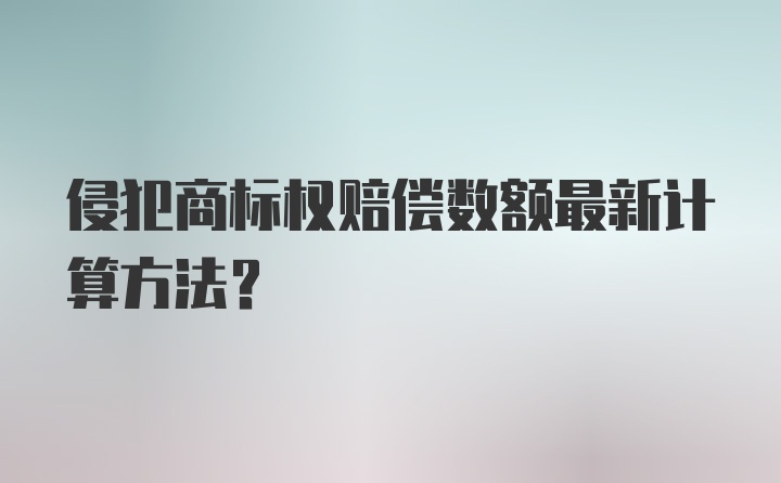 侵犯商标权赔偿数额最新计算方法？