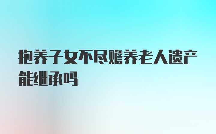 抱养子女不尽赡养老人遗产能继承吗