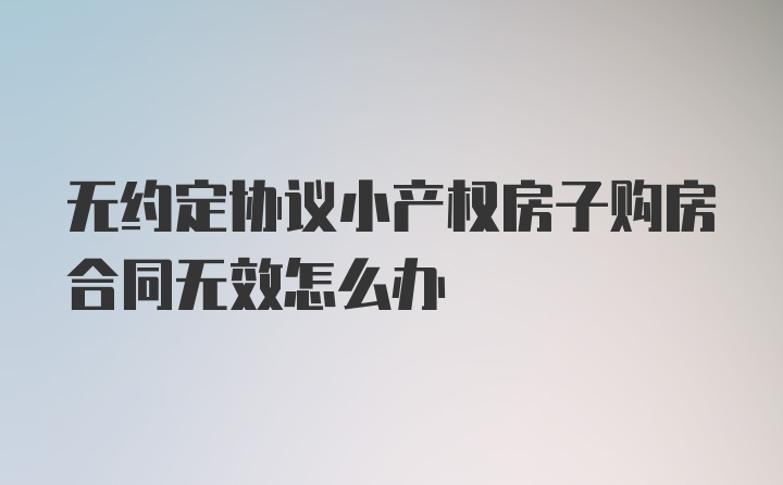 无约定协议小产权房子购房合同无效怎么办