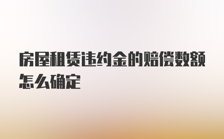 房屋租赁违约金的赔偿数额怎么确定