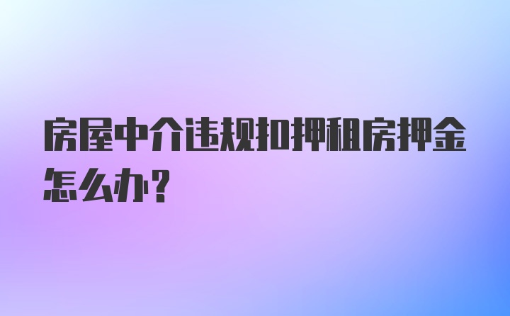 房屋中介违规扣押租房押金怎么办？