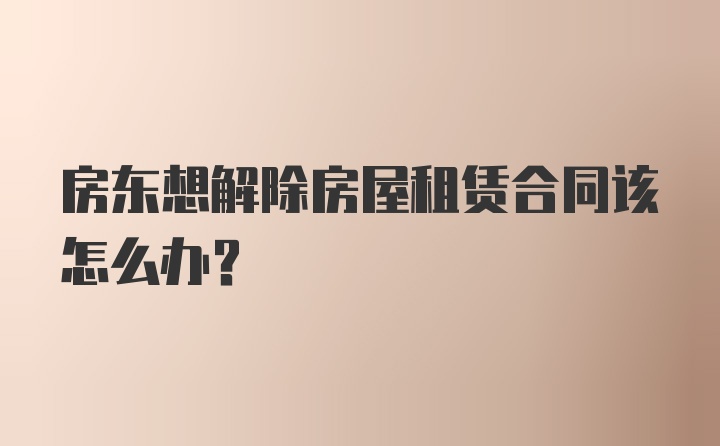 房东想解除房屋租赁合同该怎么办？