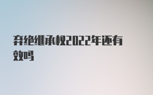 弃绝继承权2022年还有效吗