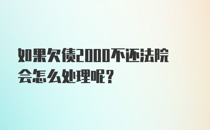 如果欠债2000不还法院会怎么处理呢？