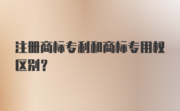 注册商标专利和商标专用权区别？