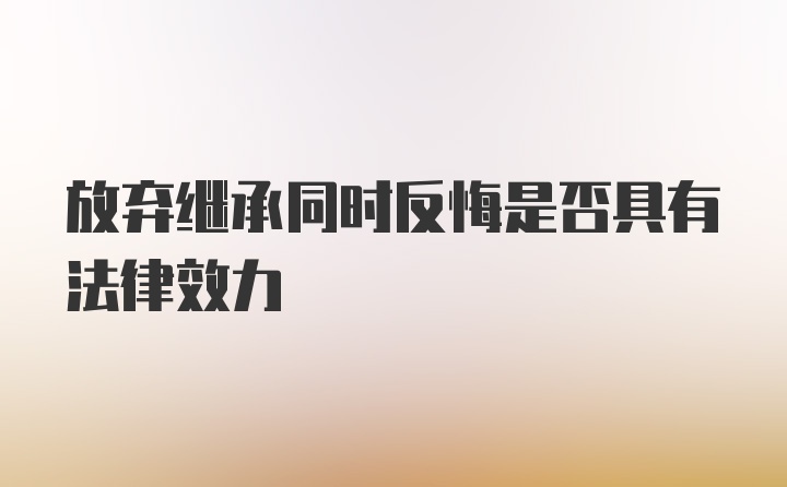 放弃继承同时反悔是否具有法律效力