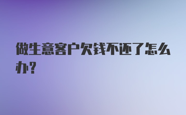 做生意客户欠钱不还了怎么办？