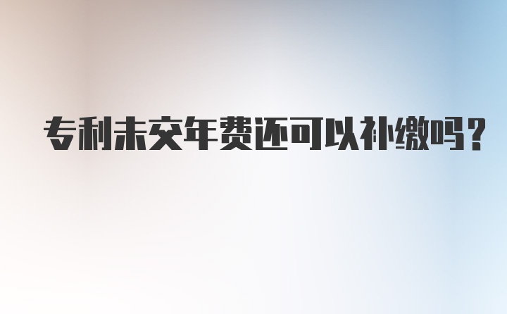 专利未交年费还可以补缴吗？