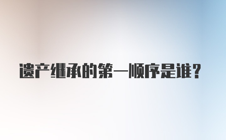 遗产继承的第一顺序是谁？