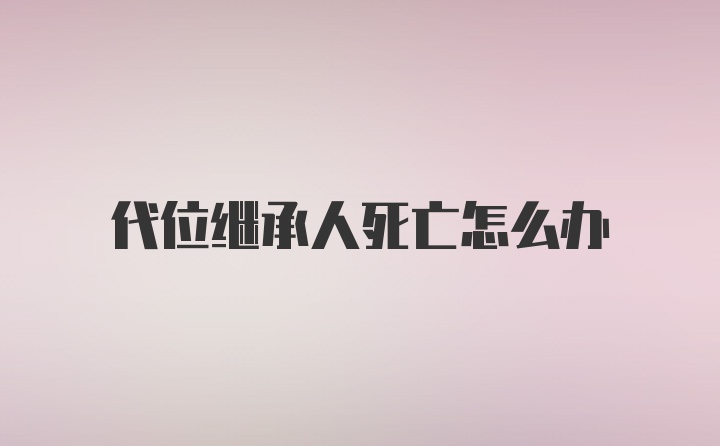 代位继承人死亡怎么办