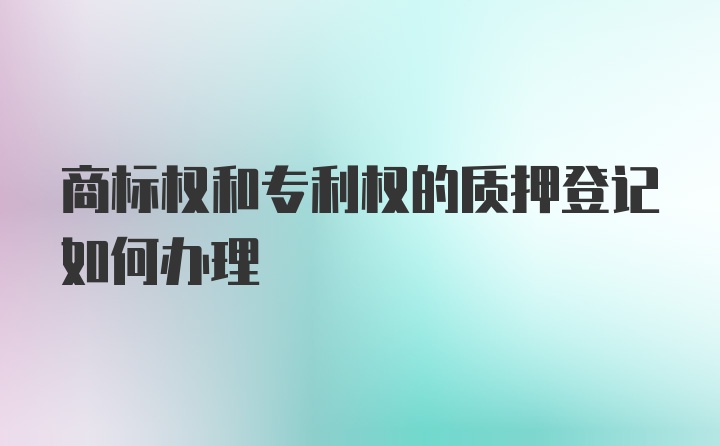 商标权和专利权的质押登记如何办理