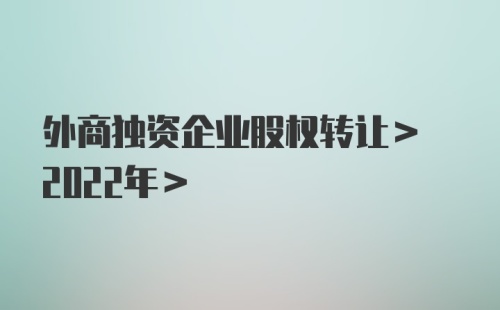 外商独资企业股权转让> 2022年>