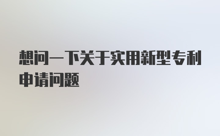 想问一下关于实用新型专利申请问题