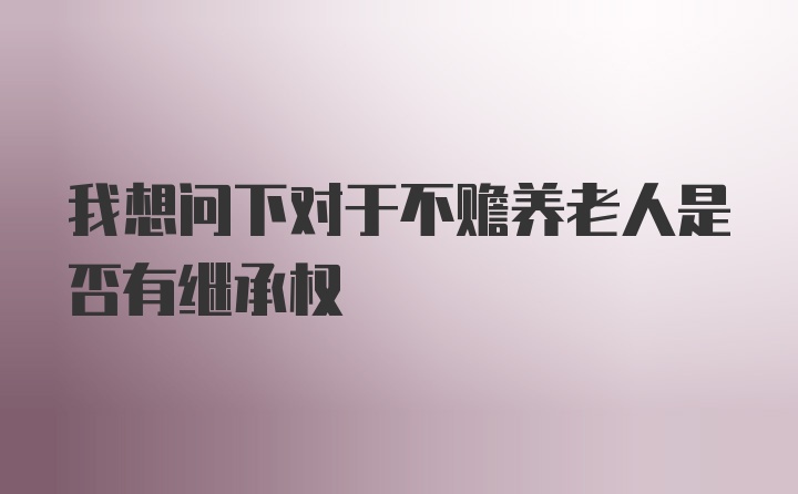 我想问下对于不赡养老人是否有继承权