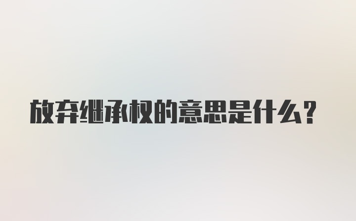 放弃继承权的意思是什么？