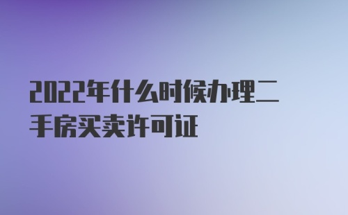 2022年什么时候办理二手房买卖许可证