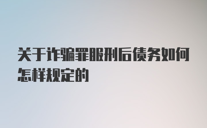 关于诈骗罪服刑后债务如何怎样规定的