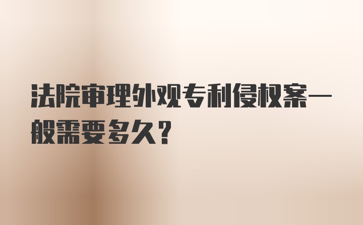 法院审理外观专利侵权案一般需要多久?