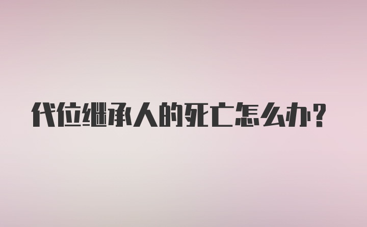 代位继承人的死亡怎么办？