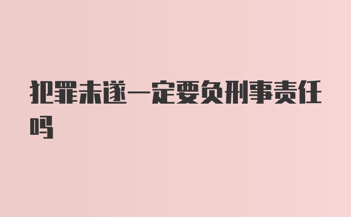 犯罪未遂一定要负刑事责任吗