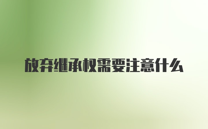 放弃继承权需要注意什么