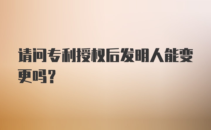 请问专利授权后发明人能变更吗？