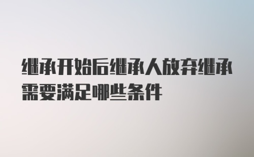 继承开始后继承人放弃继承需要满足哪些条件