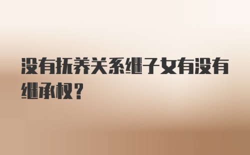 没有抚养关系继子女有没有继承权？