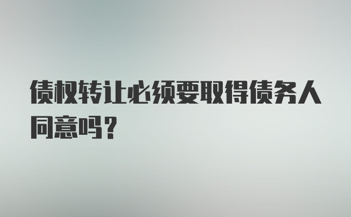 债权转让必须要取得债务人同意吗？